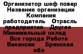 Организатор-шеф-повар › Название организации ­ Компания-работодатель › Отрасль предприятия ­ Другое › Минимальный оклад ­ 1 - Все города Работа » Вакансии   . Брянская обл.